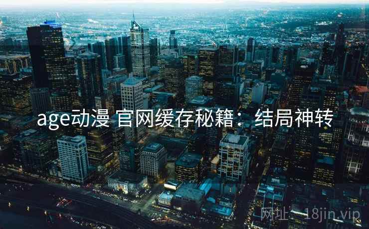 age动漫 官网缓存秘籍：结局神转