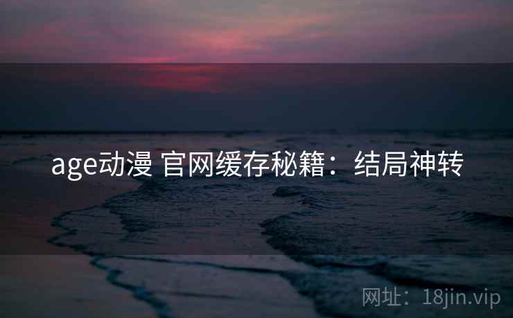 age动漫 官网缓存秘籍：结局神转