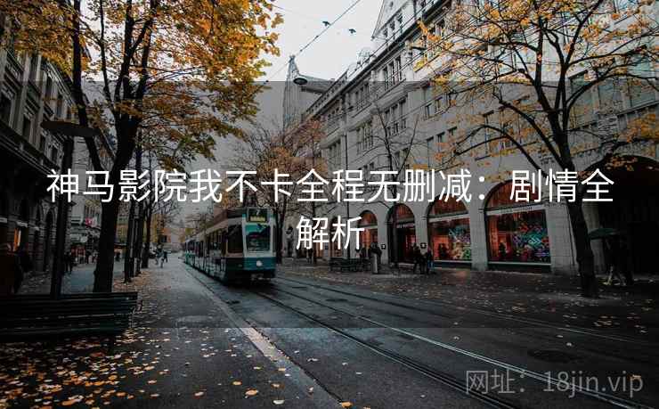 神马影院我不卡全程无删减：剧情全解析
