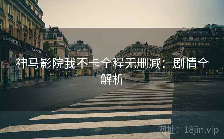神马影院我不卡全程无删减：剧情全解析