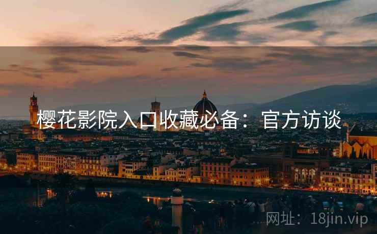 樱花影院入口收藏必备：官方访谈