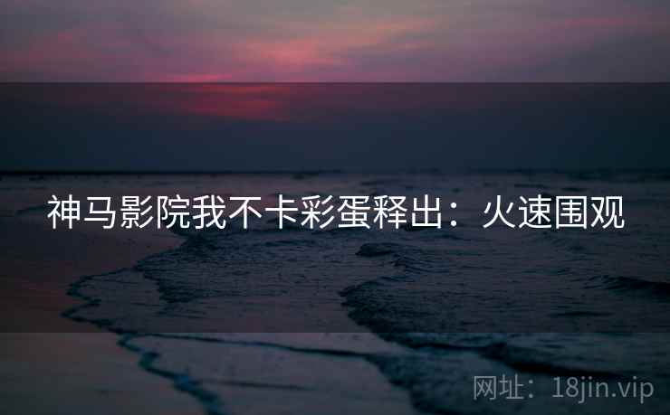 神马影院我不卡彩蛋释出：火速围观