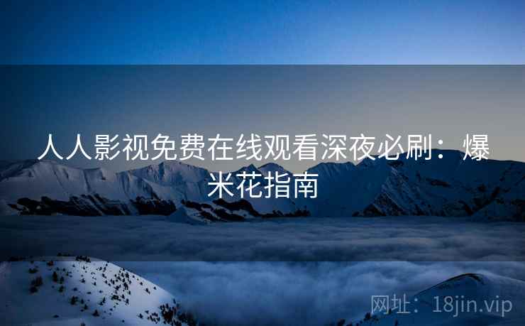 人人影视免费在线观看深夜必刷：爆米花指南