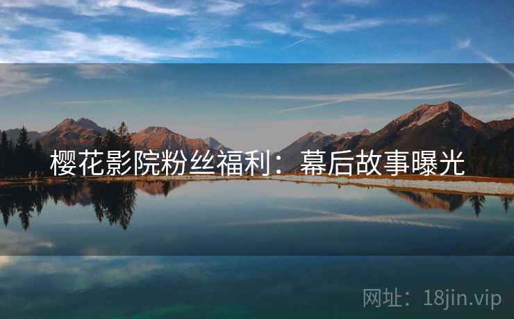 樱花影院粉丝福利：幕后故事曝光