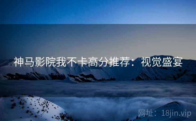 神马影院我不卡高分推荐：视觉盛宴