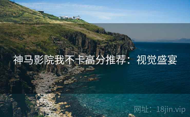 神马影院我不卡高分推荐：视觉盛宴