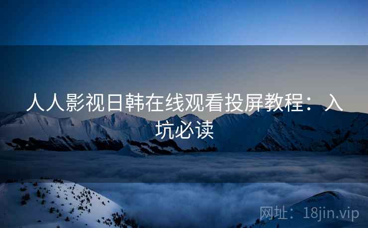 人人影视日韩在线观看投屏教程：入坑必读