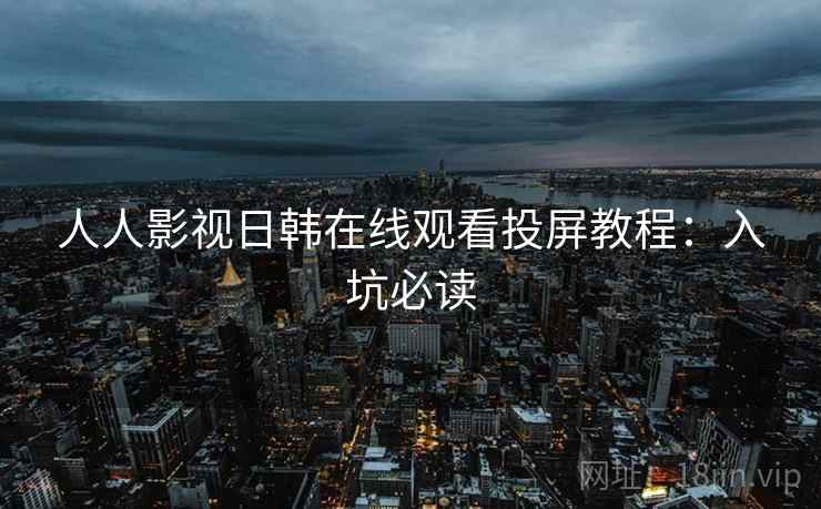 人人影视日韩在线观看投屏教程：入坑必读