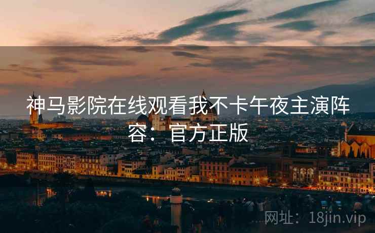 神马影院在线观看我不卡午夜主演阵容：官方正版