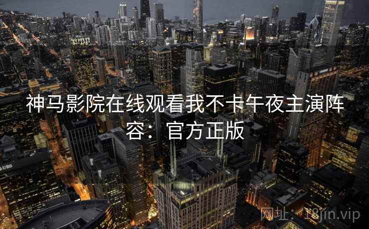 神马影院在线观看我不卡午夜主演阵容：官方正版
