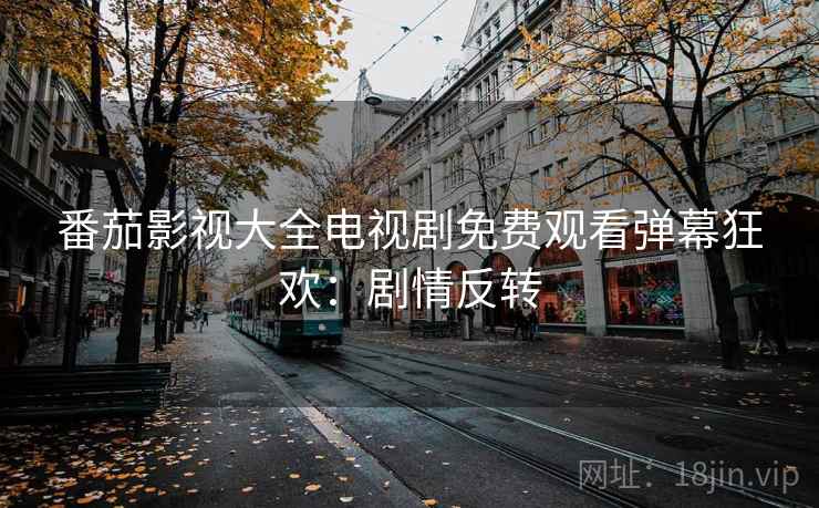 番茄影视大全电视剧免费观看弹幕狂欢：剧情反转
