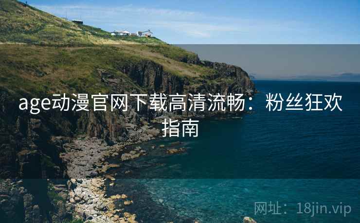 age动漫官网下载高清流畅：粉丝狂欢指南