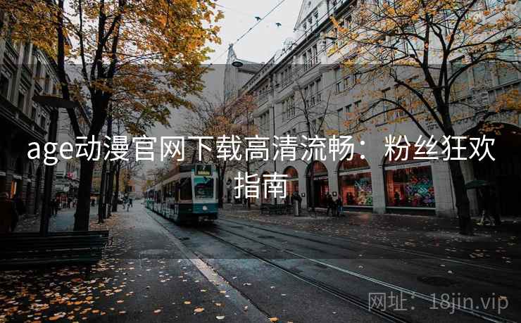 age动漫官网下载高清流畅：粉丝狂欢指南