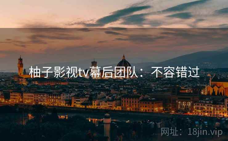 柚子影视tv幕后团队：不容错过