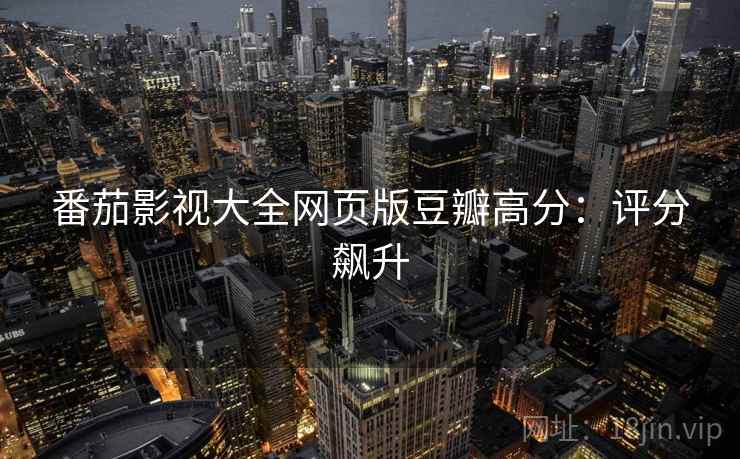 番茄影视大全网页版豆瓣高分：评分飙升