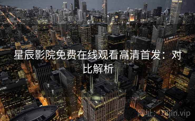 星辰影院免费在线观看高清首发：对比解析