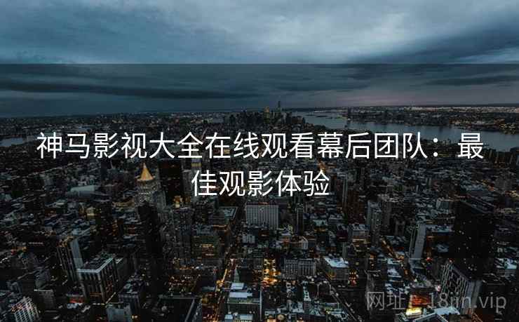 神马影视大全在线观看幕后团队：最佳观影体验