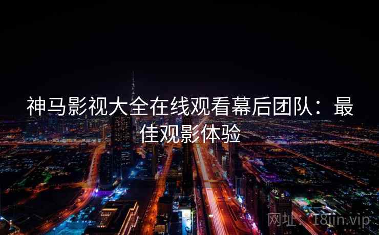 神马影视大全在线观看幕后团队：最佳观影体验