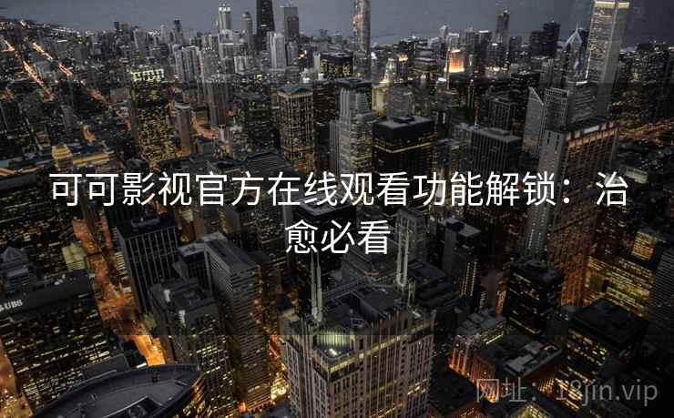 可可影视官方在线观看功能解锁：治愈必看