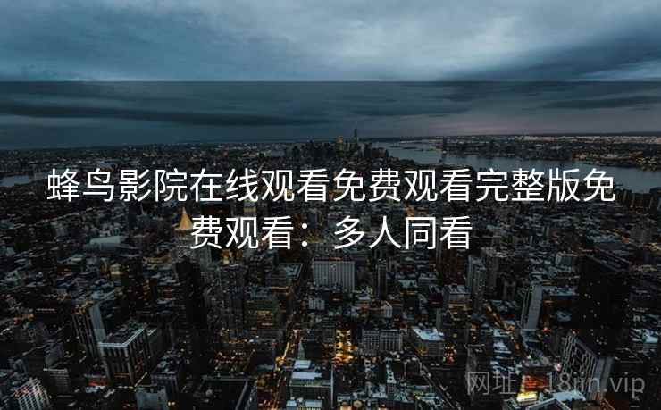 蜂鸟影院在线观看免费观看完整版免费观看：多人同看