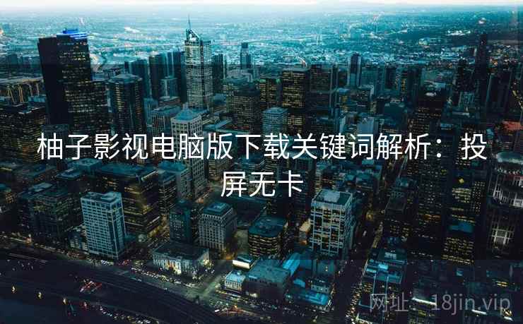 柚子影视电脑版下载关键词解析：投屏无卡