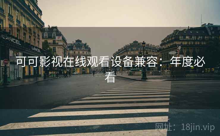 可可影视在线观看设备兼容：年度必看