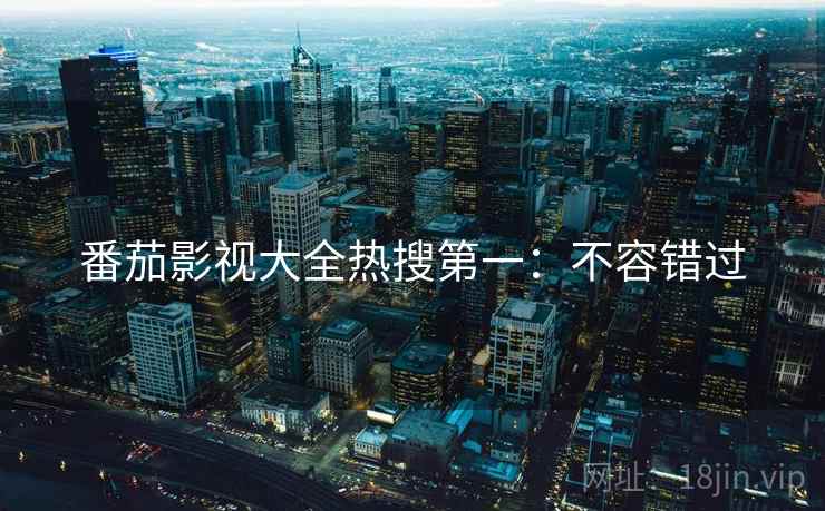 番茄影视大全热搜第一：不容错过
