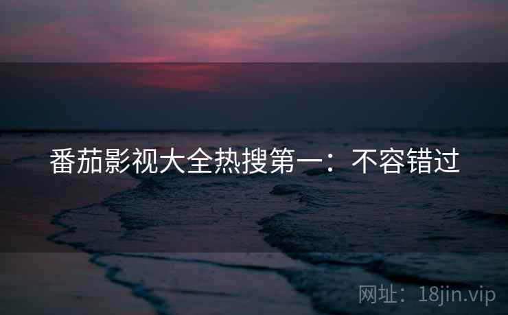 番茄影视大全热搜第一：不容错过