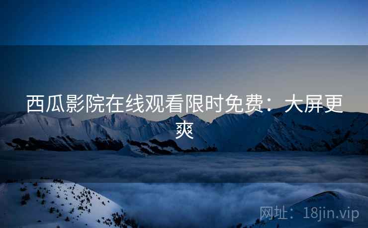西瓜影院在线观看限时免费：大屏更爽