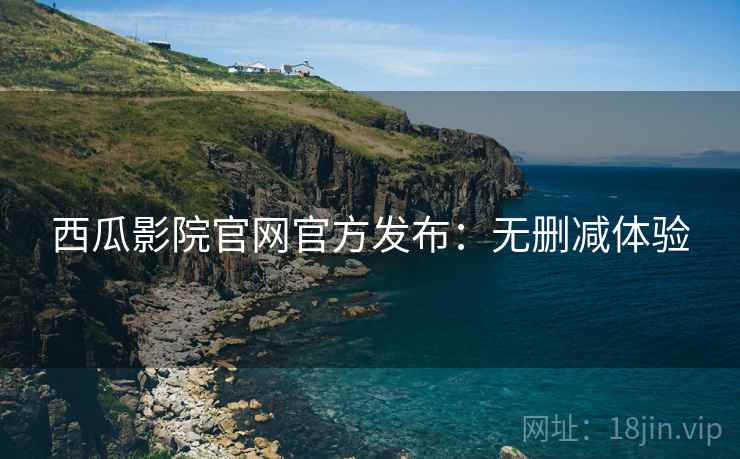 西瓜影院官网官方发布：无删减体验