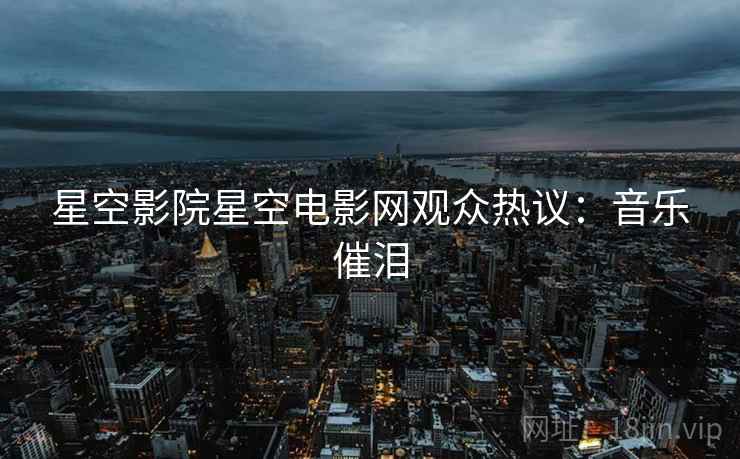 星空影院星空电影网观众热议：音乐催泪