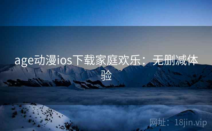 age动漫ios下载家庭欢乐：无删减体验