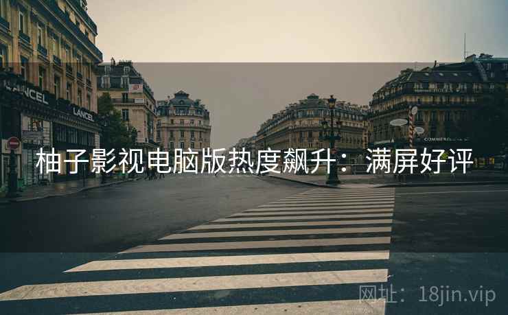 柚子影视电脑版热度飙升：满屏好评