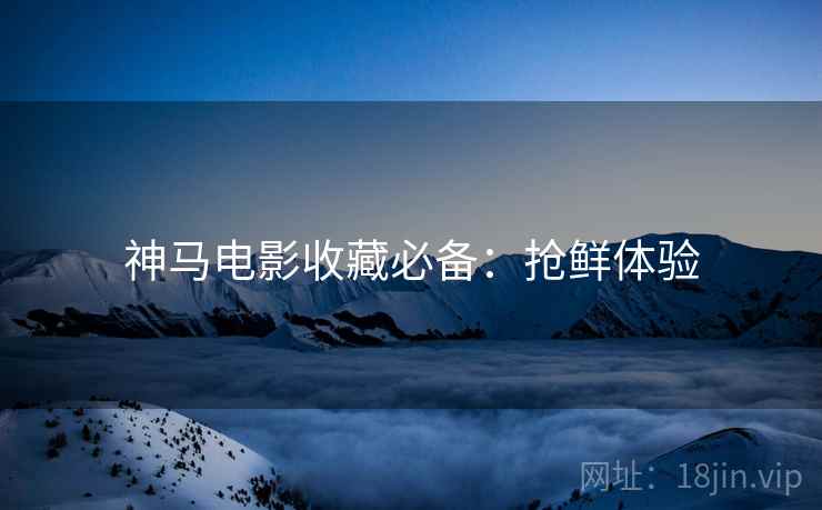 神马电影收藏必备：抢鲜体验