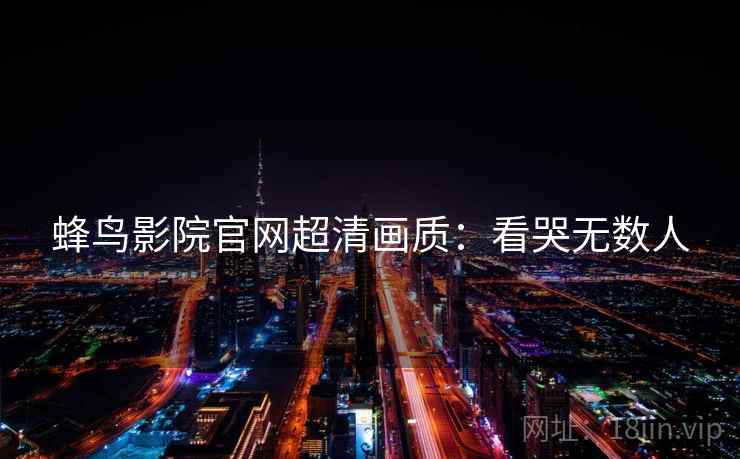 蜂鸟影院官网超清画质：看哭无数人