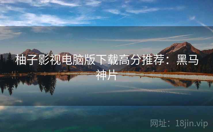 柚子影视电脑版下载高分推荐：黑马神片
