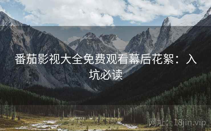 番茄影视大全免费观看幕后花絮：入坑必读