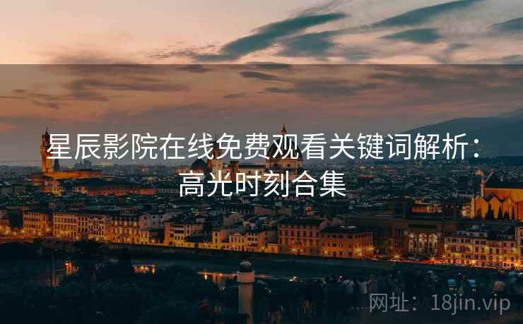 星辰影院在线免费观看关键词解析：高光时刻合集