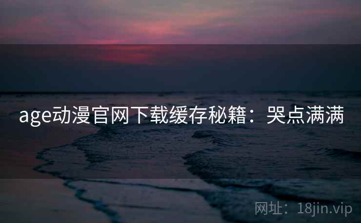 age动漫官网下载缓存秘籍：哭点满满