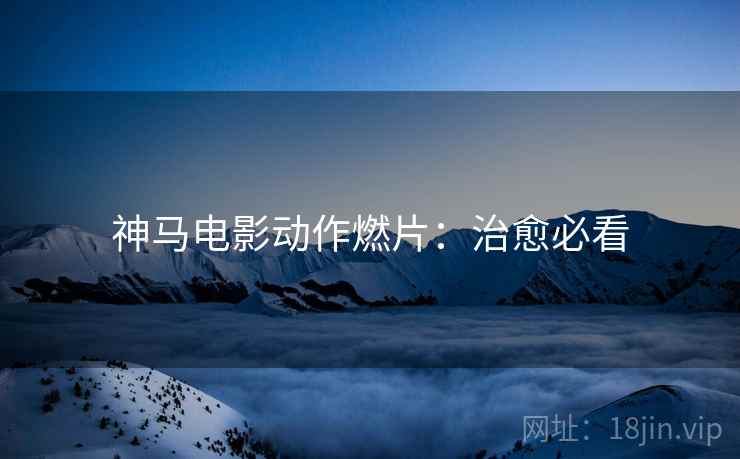 神马电影动作燃片：治愈必看
