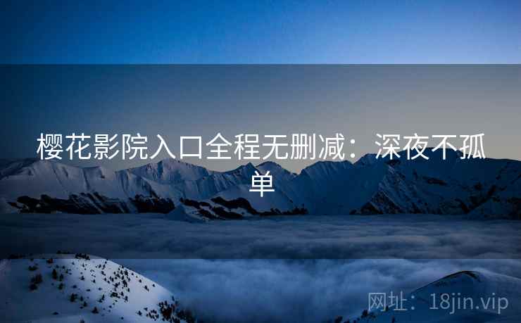 樱花影院入口全程无删减：深夜不孤单