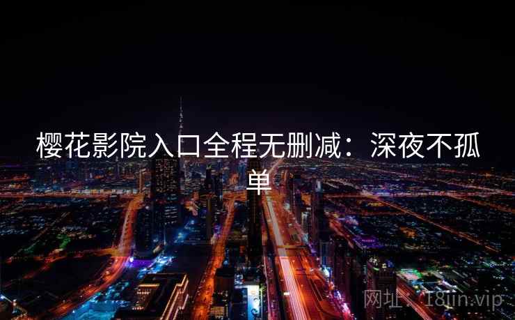 樱花影院入口全程无删减：深夜不孤单