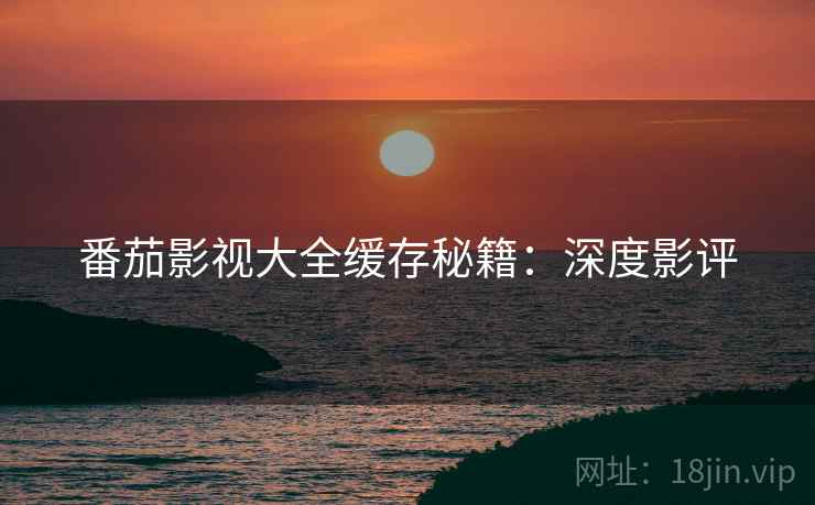 番茄影视大全缓存秘籍：深度影评