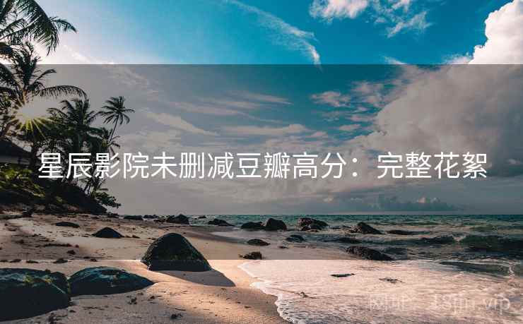 星辰影院未删减豆瓣高分：完整花絮