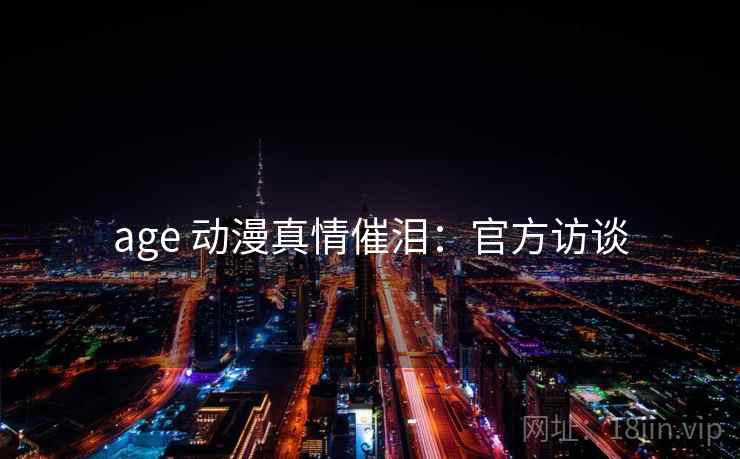 age 动漫真情催泪：官方访谈