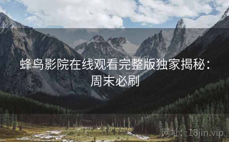 蜂鸟影院在线观看完整版独家揭秘：周末必刷