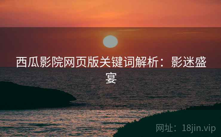 西瓜影院网页版关键词解析：影迷盛宴