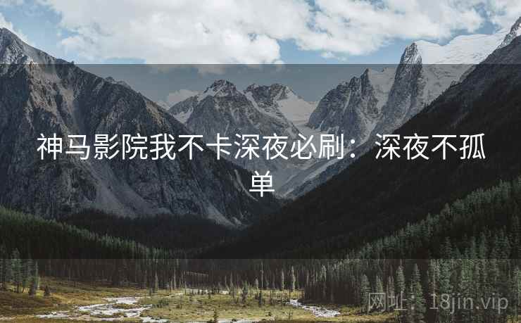 神马影院我不卡深夜必刷：深夜不孤单