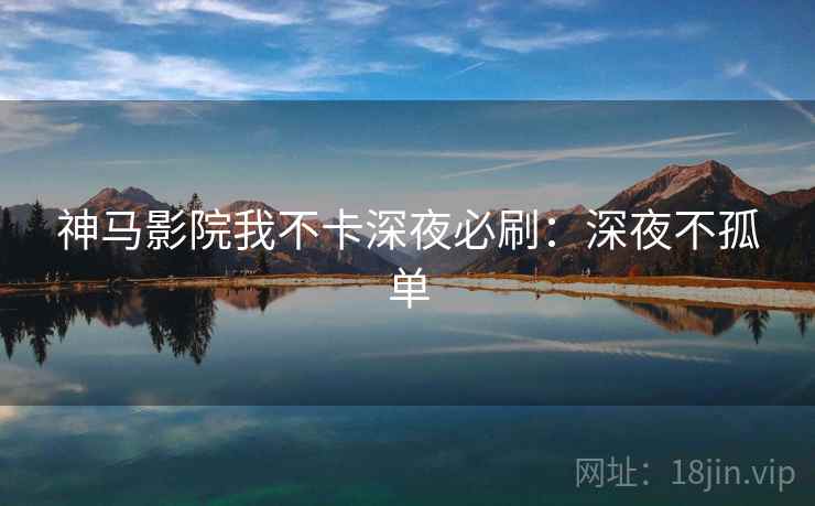 神马影院我不卡深夜必刷：深夜不孤单