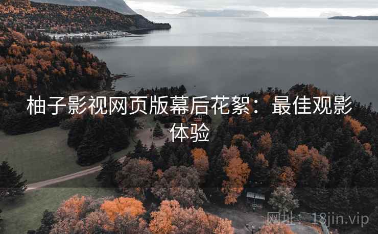 柚子影视网页版幕后花絮：最佳观影体验